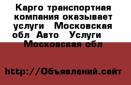 Карго транспортная компания оказывает услуги - Московская обл. Авто » Услуги   . Московская обл.